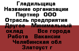 Гладильщица › Название организации ­ Партнер, ООО › Отрасль предприятия ­ Другое › Минимальный оклад ­ 1 - Все города Работа » Вакансии   . Челябинская обл.,Златоуст г.